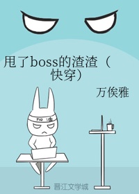 甩了boss的渣渣(快穿) 万俟雅