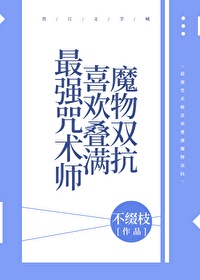 最强咒术师喜欢叠满魔物双抗 不缀枝